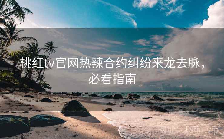 桃红tv官网热辣合约纠纷来龙去脉,必看指南