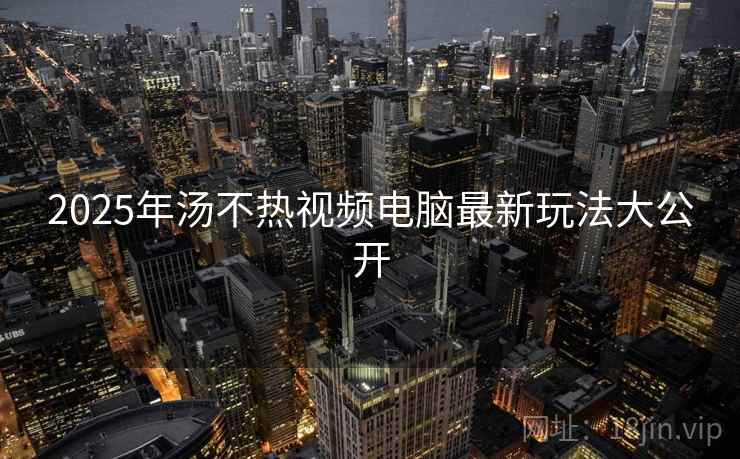 2025年汤不热视频电脑最新玩法大公开
