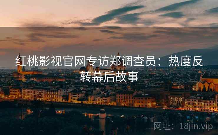 红桃影视官网专访郑调查员:热度反转幕后故事