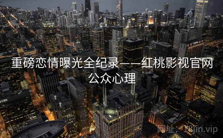 重磅恋情曝光全纪录——红桃影视官网公众心理