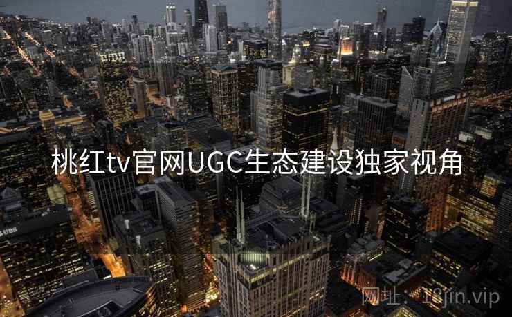桃红tv官网UGC生态建设独家视角