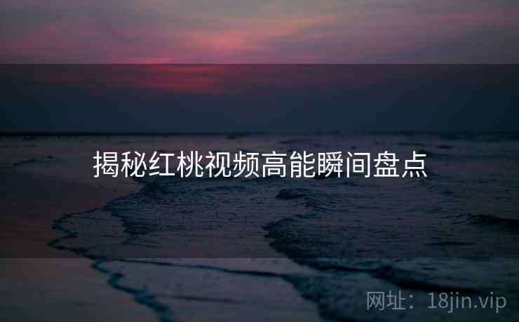 揭秘红桃视频高能瞬间盘点