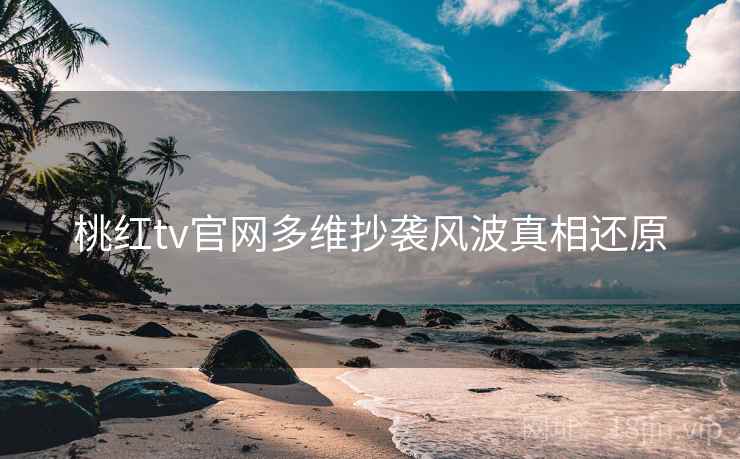 桃红tv官网多维抄袭风波真相还原