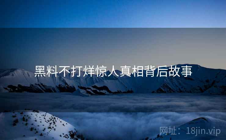 黑料不打烊惊人真相背后故事