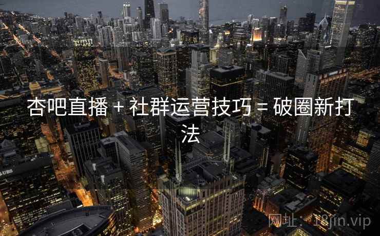 杏吧直播 + 社群运营技巧 = 破圈新打法