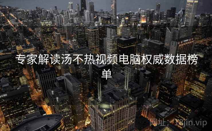 专家解读汤不热视频电脑权威数据榜单