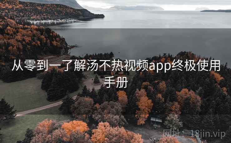 从零到一了解汤不热视频app终极使用手册