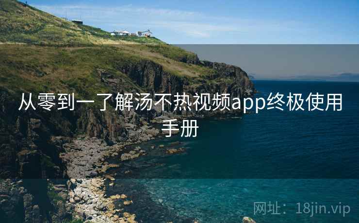 从零到一了解汤不热视频app终极使用手册