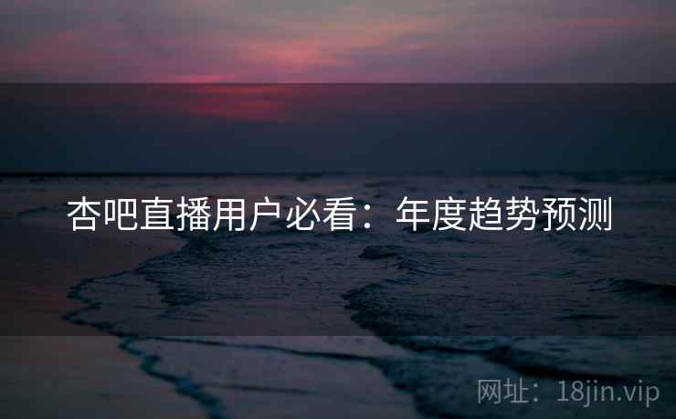 杏吧直播用户必看:年度趋势预测
