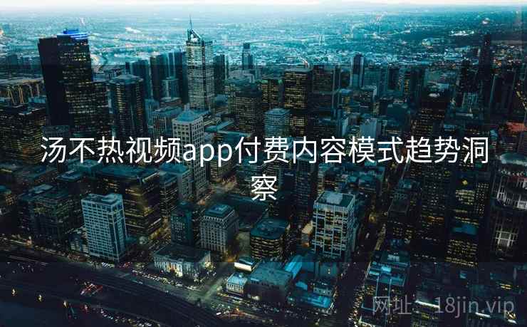 汤不热视频app付费内容模式趋势洞察