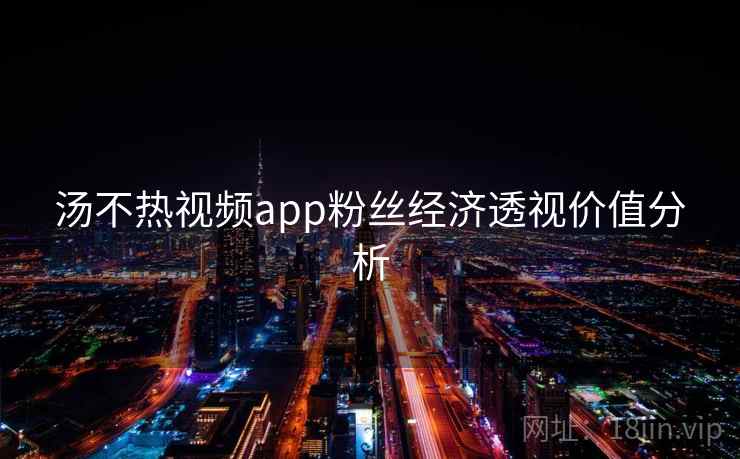 汤不热视频app粉丝经济透视价值分析