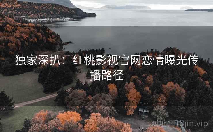 独家深扒:红桃影视官网恋情曝光传播路径