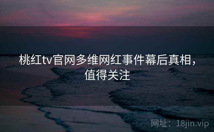桃红tv官网多维网红事件幕后真相，值得关注