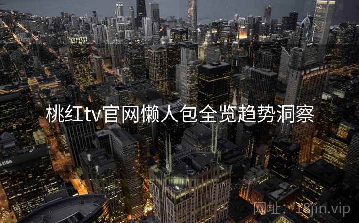 桃红tv官网懒人包全览趋势洞察
