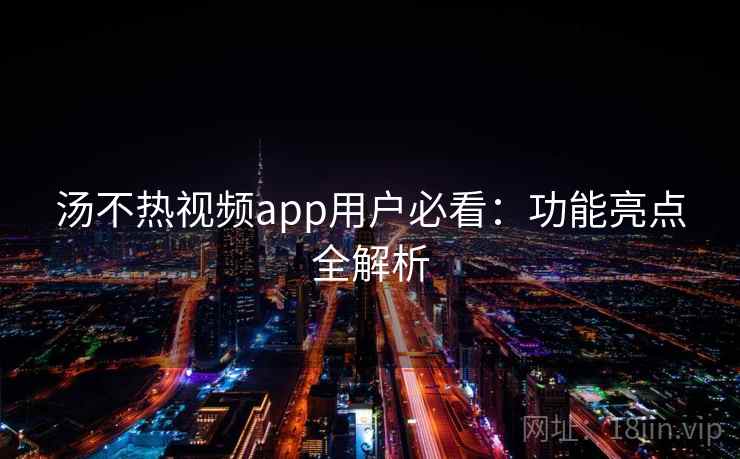 汤不热视频app用户必看:功能亮点全解析