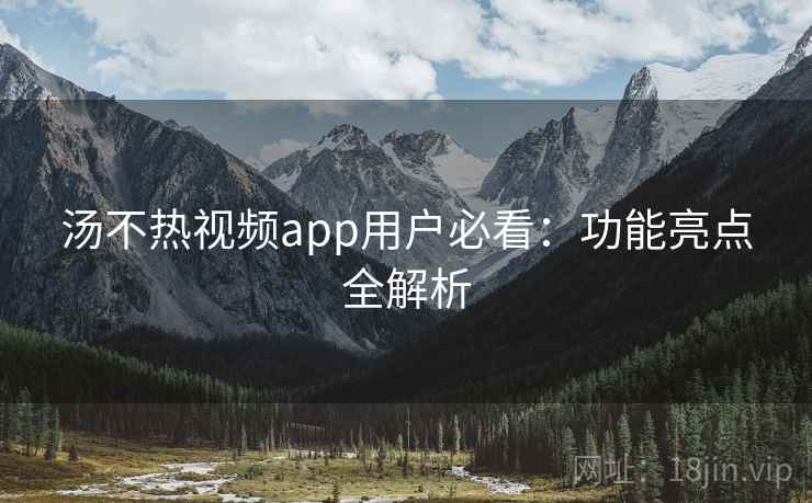 汤不热视频app用户必看：功能亮点全解析
