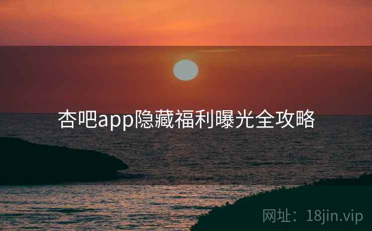 杏吧app隐藏福利曝光全攻略