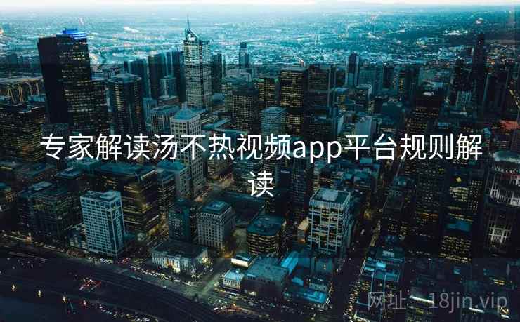 专家解读汤不热视频app平台规则解读