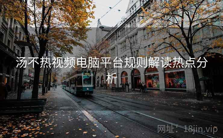 汤不热视频电脑平台规则解读热点分析