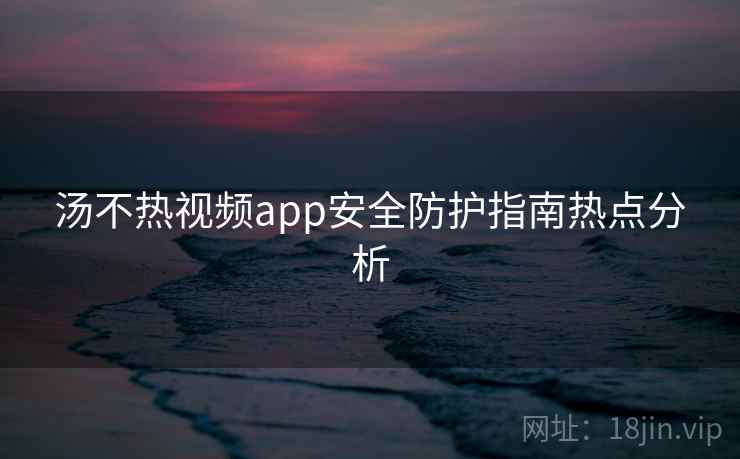 汤不热视频app安全防护指南热点分析