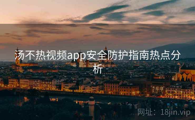 汤不热视频app安全防护指南热点分析