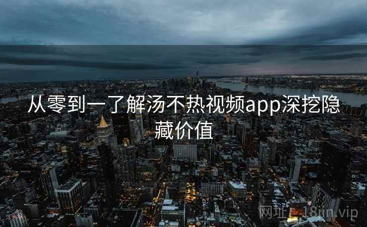 从零到一了解汤不热视频app深挖隐藏价值