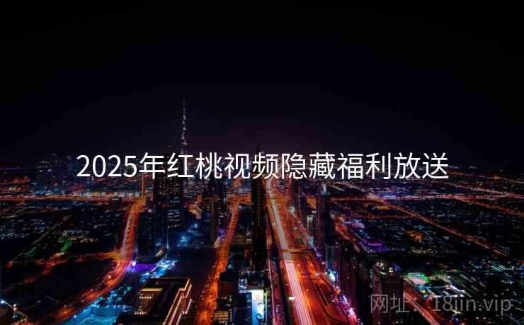 2025年红桃视频隐藏福利放送