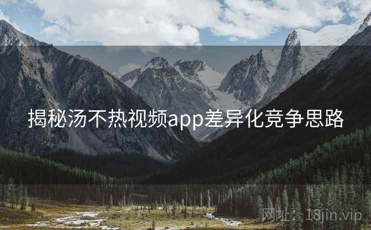 揭秘汤不热视频app差异化竞争思路