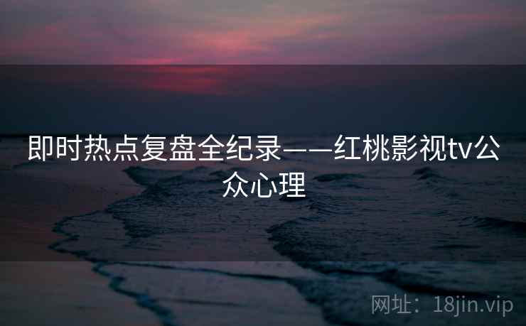 详细阅读:即时热点复盘全纪录——红桃影视tv公众心理 即时热点复盘全纪录——红桃影视tv公众心理