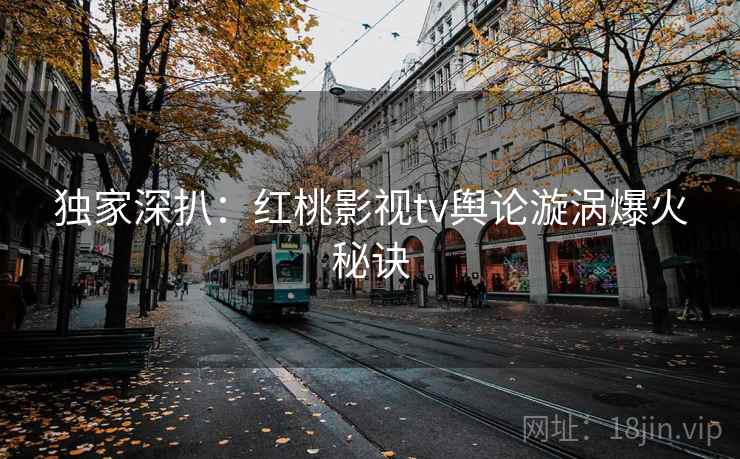 详细阅读:独家深扒:红桃影视tv舆论漩涡爆火秘诀 独家深扒:红桃影视tv舆论漩涡爆火秘诀