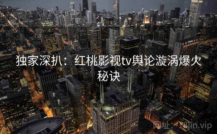 独家深扒:红桃影视tv舆论漩涡爆火秘诀